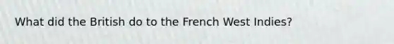 What did the British do to the French West Indies?