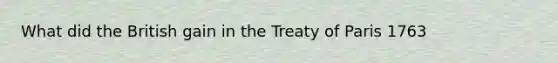 What did the British gain in the Treaty of Paris 1763