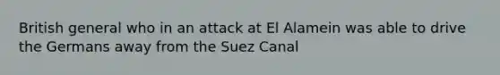 British general who in an attack at El Alamein was able to drive the Germans away from the Suez Canal