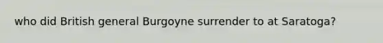 who did British general Burgoyne surrender to at Saratoga?