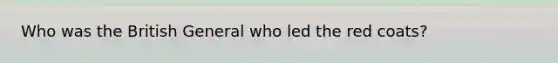 Who was the British General who led the red coats?