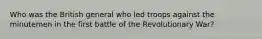 Who was the British general who led troops against the minutemen in the first battle of the Revolutionary War?