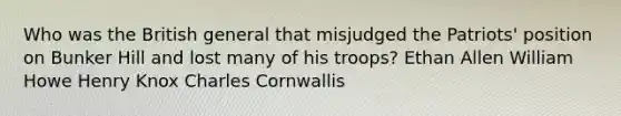 Who was the British general that misjudged the Patriots' position on Bunker Hill and lost many of his troops? Ethan Allen William Howe Henry Knox Charles Cornwallis