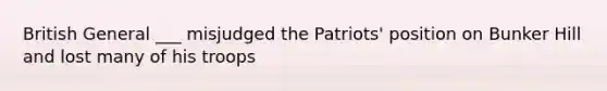 British General ___ misjudged the Patriots' position on Bunker Hill and lost many of his troops
