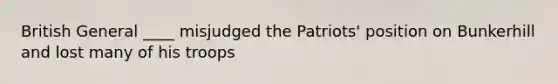 British General ____ misjudged the Patriots' position on Bunkerhill and lost many of his troops