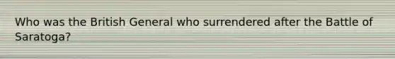 Who was the British General who surrendered after the Battle of Saratoga?