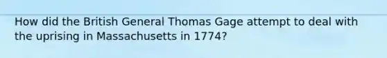 How did the British General Thomas Gage attempt to deal with the uprising in Massachusetts in 1774?