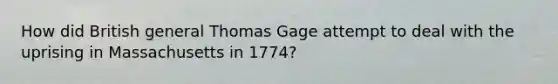 How did British general Thomas Gage attempt to deal with the uprising in Massachusetts in 1774?