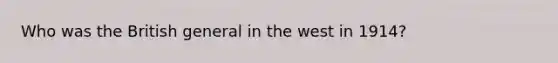 Who was the British general in the west in 1914?