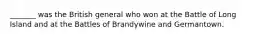 _______ was the British general who won at the Battle of Long Island and at the Battles of Brandywine and Germantown.