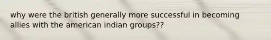 why were the british generally more successful in becoming allies with the american indian groups??