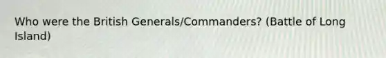 Who were the British Generals/Commanders? (Battle of Long Island)