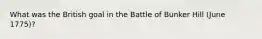 What was the British goal in the Battle of Bunker Hill (June 1775)?