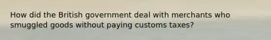 How did the British government deal with merchants who smuggled goods without paying customs taxes?