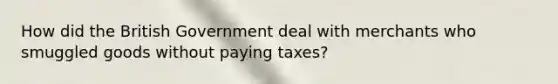 How did the British Government deal with merchants who smuggled goods without paying taxes?