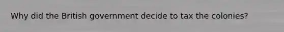 Why did the British government decide to tax the colonies?