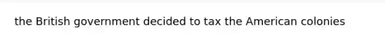 the British government decided to tax the American colonies