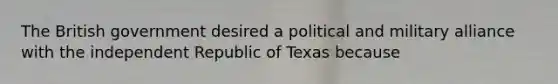 The British government desired a political and military alliance with the independent Republic of Texas because