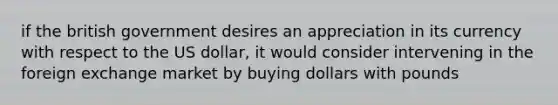 if the british government desires an appreciation in its currency with respect to the US dollar, it would consider intervening in the foreign exchange market by buying dollars with pounds