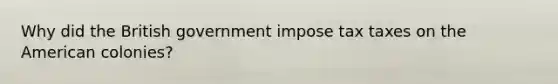 Why did the British government impose tax taxes on the American colonies?