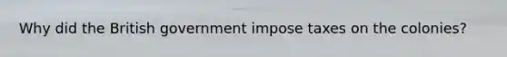 Why did the British government impose taxes on the colonies?