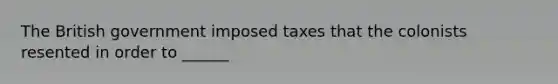 The British government imposed taxes that the colonists resented in order to ______