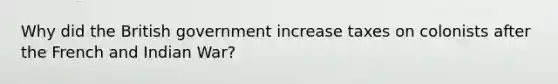 Why did the British government increase taxes on colonists after the French and Indian War?