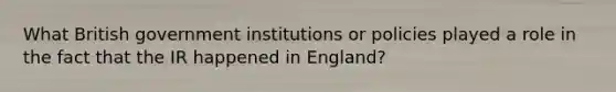 What British government institutions or policies played a role in the fact that the IR happened in England?