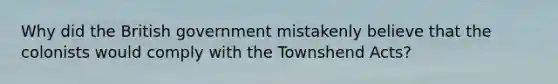 Why did the British government mistakenly believe that the colonists would comply with the Townshend Acts?