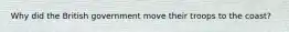 Why did the British government move their troops to the coast?