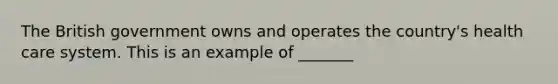 The British government owns and operates the country's health care system. This is an example of _______