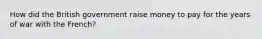 How did the British government raise money to pay for the years of war with the French?