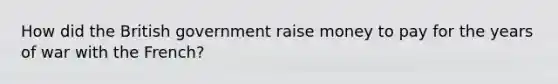 How did the British government raise money to pay for the years of war with the French?