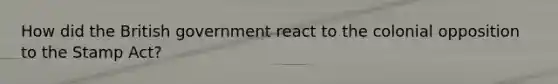 How did the British government react to the colonial opposition to the Stamp Act?