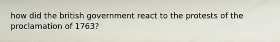 how did the british government react to the protests of the proclamation of 1763?