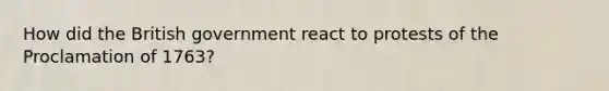 How did the British government react to protests of the Proclamation of 1763?
