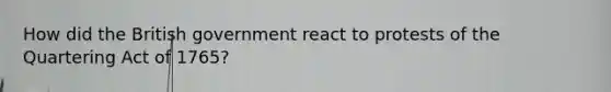 How did the British government react to protests of the Quartering Act of 1765?