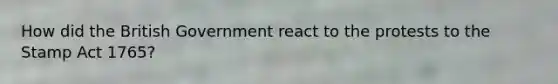 How did the British Government react to the protests to the <a href='https://www.questionai.com/knowledge/koktqEwTLN-stamp-act' class='anchor-knowledge'>stamp act</a> 1765?