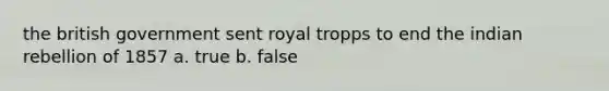 the british government sent royal tropps to end the indian rebellion of 1857 a. true b. false