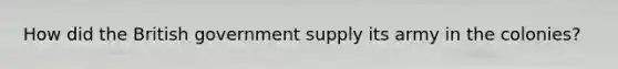 How did the British government supply its army in the colonies?
