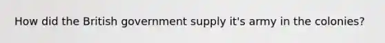 How did the British government supply it's army in the colonies?