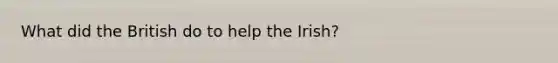 What did the British do to help the Irish?