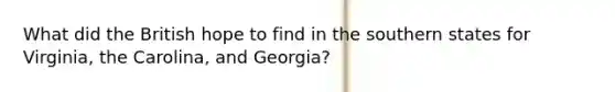 What did the British hope to find in the southern states for Virginia, the Carolina, and Georgia?