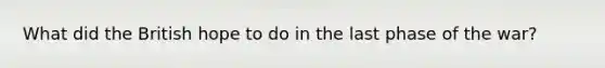 What did the British hope to do in the last phase of the war?