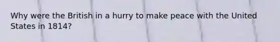 Why were the British in a hurry to make peace with the United States in 1814?