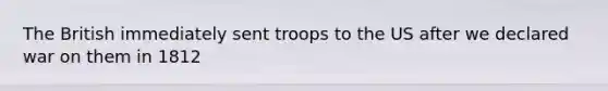 The British immediately sent troops to the US after we declared war on them in 1812