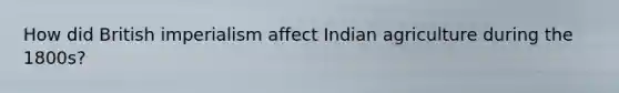 How did British imperialism affect Indian agriculture during the 1800s?