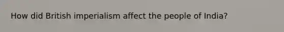 How did British imperialism affect the people of India?