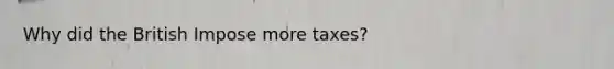 Why did the British Impose more taxes?