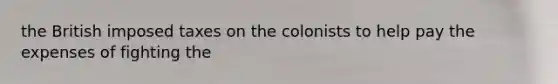 the British imposed taxes on the colonists to help pay the expenses of fighting the